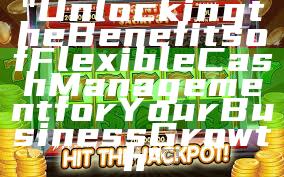 "Unlocking the Benefits of Flexible Cash Management for Your Business Growth"