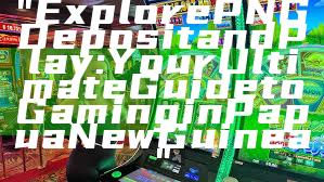 "Explore PNG Deposit and Play: Your Ultimate Guide to Gaming in Papua New Guinea"